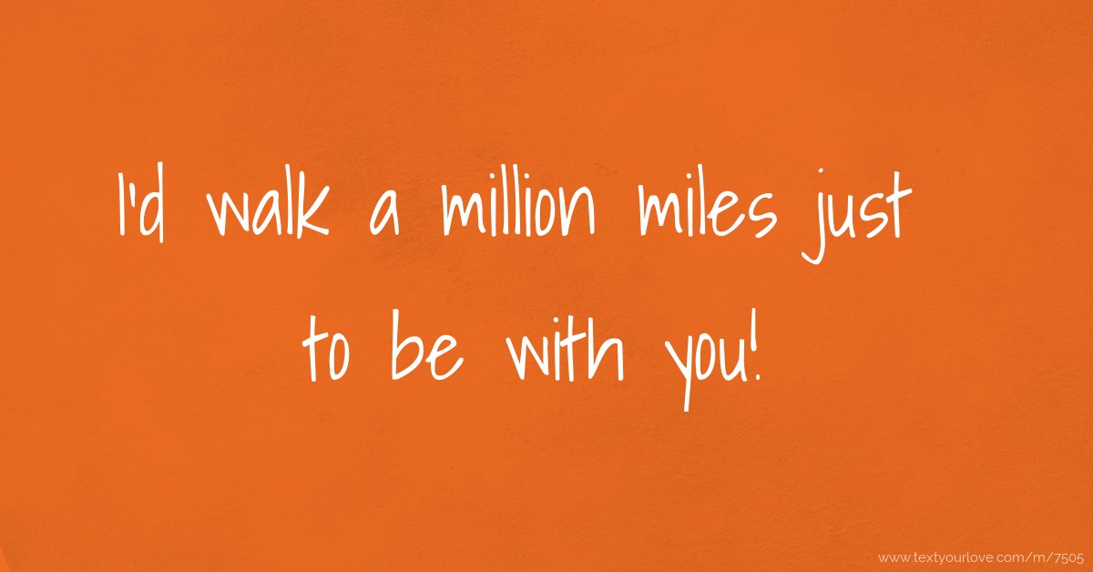 I'd walk a million miles just to be with you!  Text 