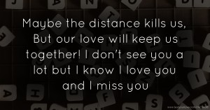 Maybe the distance kills us, But our love will keep us together! I don't see you a lot but I know I love you and I miss you