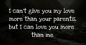 I can't give you my love more than your parents, but I can love you more than me