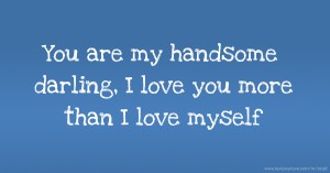 You are my handsome darling, I love you more than I love myself.