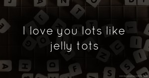 I love you lots like jelly tots