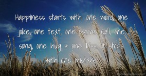 Happiness starts with: one word, one joke, one text, one phone call, one song, one hug & one kiss. It stops with one mistake!