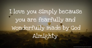 I love you simply because you are fearfully and wonderfully made by God Almighty.