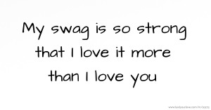 My swag is so strong that I love it more than I love you