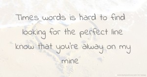 Times words is hard to find looking for the perfect line  know that you're alway on my mine.