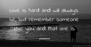 Love is hard and will always be, but remember someone love you and that one is .........