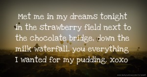 Met me in my dreams tonight in the strawberry field next to the chocolate bridge, down the milk waterfall, you everything I wanted for my pudding. xoxo
