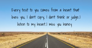 Every text to you comes from a heart that loves you, I don't copy, I don't think or judge..I listen to my heart..I miss you honey.