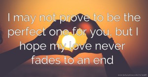 I may not prove to be the perfect one for you, but I hope my love never fades to an end.