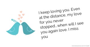 I keep loving you. Even at the distance, my love for you never stopped...when will I see you again love. I miss you.
