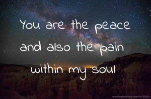 You are the peace and also the pain within my soul