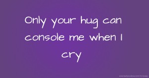 Only your hug can console me when I cry
