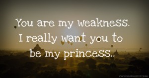 You are my weakness. I really want you to be my princess..