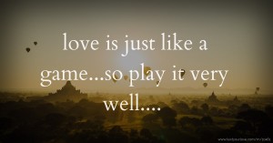 love is just like a game...so play it very well....
