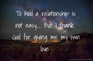 To hold a relationship is not easy..... But I thank God for giving me my own love