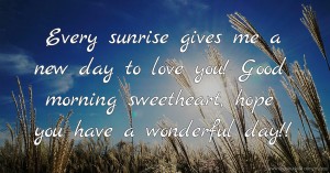 Every sunrise gives me a new day to love you! Good morning sweetheart, hope you have a wonderful day!!