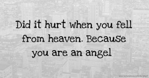 Did it hurt when you fell from heaven. Because you are an angel