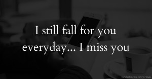 I still fall for you everyday... I miss you