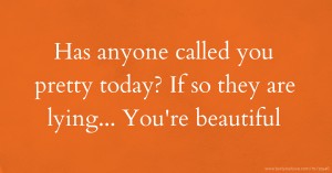Has anyone called you pretty today? If so they are lying... You're beautiful