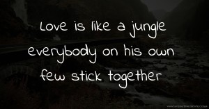 Love is like a jungle everybody on his own few stick together