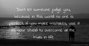 Don't let someone judge you, because in this world no one is perfect. If you make mistakes, use it as your shield to overcome all the trials in life