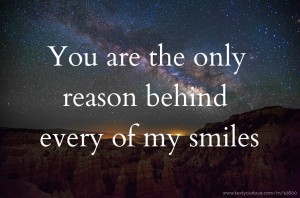 You are the only reason behind every of my smiles