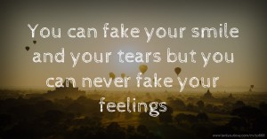 You can fake your smile and your tears but you can never fake your feelings