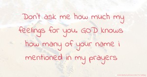 Don't ask me how much my feelings for you. GOD knows how many of your name i mentioned in my prayers.
