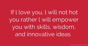 If l love you, l will not hot you rather l will empower you with skills, wisdom, and innovative ideas.