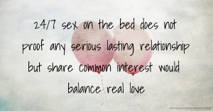 24/7 sex on the bed does not proof any serious lasting relationship but share common interest would balance real love.