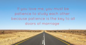 If you love me, you must be patience to study each other because patience is the key to all doors of marriage.