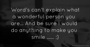 Word's can't explain what a wonderful person you are... And be sure I would do anything to make you smile ...... :)