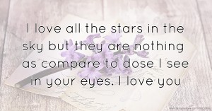 I love all the stars in the sky but they are nothing as compare to dose I see in your eyes. I love you