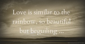 Love is similar to the rainbow, so beautiful but beguiling ...