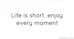 Life is short, enjoy every moment