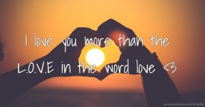 I love you more than the L.O.V.E in the word love <3