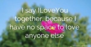 I say ILoveYou together, because I have no space to love anyone else