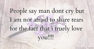 People say man dont cry but I am not afraid to share tears for the fact that i truely love you!!!!
