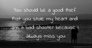 You should be a good thief that you stole my heart and am a bad shooter because I always miss you.