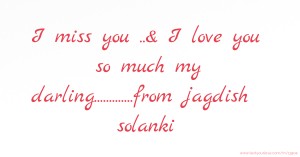 I miss you ..& I love you so much my darling.............from jagdish solanki