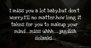 I miss you a lot baby,but don't worry.I'll no matter,how long it takes for you to makup your mind....miss uhhh......jagdish solanki....