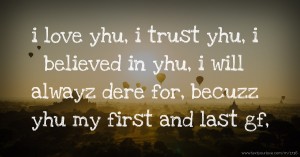i love yhu, i trust yhu, i believed in yhu, i will alwayz dere for, becuzz yhu my first and last gf,