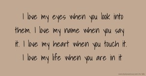 I love my eyes when you look into them. I love my name when you say it. I love my heart when you touch it. I love my life when you are in it.