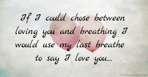 If I could chose between loving you and breathing I would use my last breathe to say I love you....