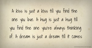 A kiss is just a kiss till you find the one you love. A hug is just a hug till you find the one you're always thinking of. A dream is just a dream till it comes
