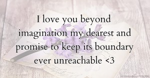 I love you beyond imagination my dearest and promise to keep its boundary ever unreachable <3
