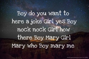 Boy do you want to here a joke  Girl yes  Boy nock nock  Girl how there  Boy Mary  Girl Mary who  Boy mary me