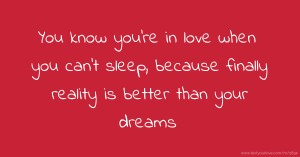 You know you're in love when you can't sleep, because finally reality is better than your dreams.