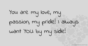 You are my love, my passion, my pride! I always want YOU by my side!
