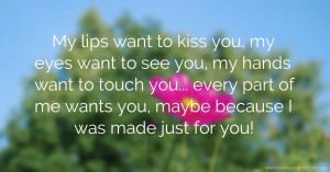 My lips want to kiss you, my eyes want to see you, my hands want to touch you... every part of me wants you, maybe because I was made just for you!